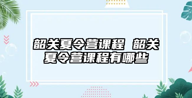 韶關夏令營課程 韶關夏令營課程有哪些