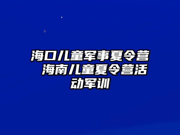 海口兒童軍事夏令營 海南兒童夏令營活動軍訓