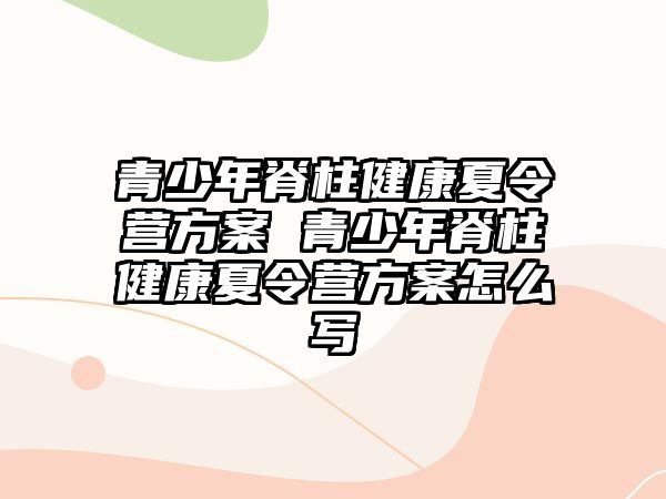 青少年脊柱健康夏令營方案 青少年脊柱健康夏令營方案怎么寫