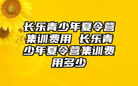 長(zhǎng)樂(lè)青少年夏令營(yíng)集訓(xùn)費(fèi)用 長(zhǎng)樂(lè)青少年夏令營(yíng)集訓(xùn)費(fèi)用多少