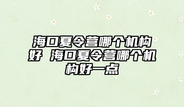 海口夏令營哪個(gè)機(jī)構(gòu)好 海口夏令營哪個(gè)機(jī)構(gòu)好一點(diǎn)