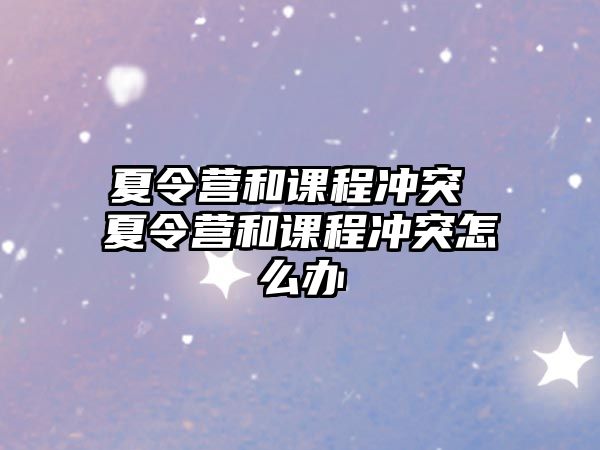 夏令營和課程沖突 夏令營和課程沖突怎么辦