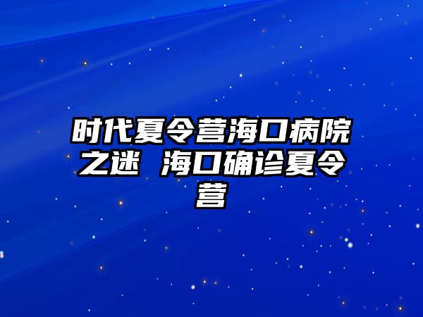 時代夏令營海口病院之迷 海口確診夏令營