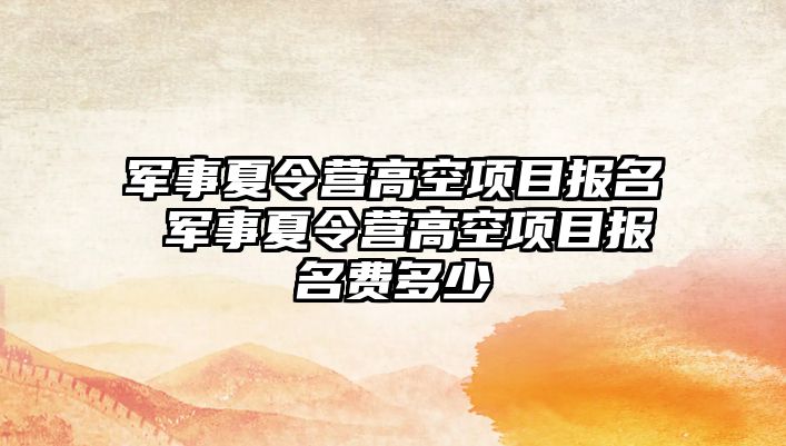 軍事夏令營高空項(xiàng)目報(bào)名 軍事夏令營高空項(xiàng)目報(bào)名費(fèi)多少