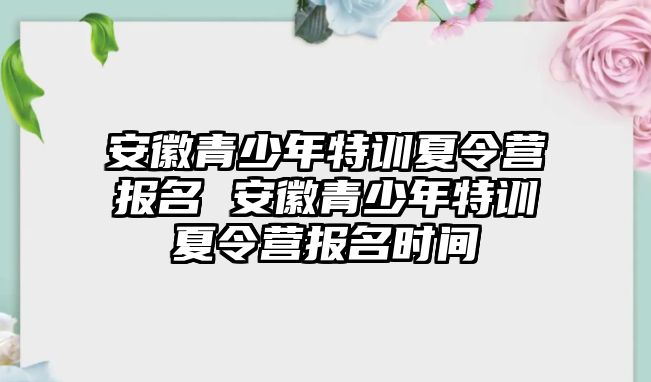 安徽青少年特訓(xùn)夏令營(yíng)報(bào)名 安徽青少年特訓(xùn)夏令營(yíng)報(bào)名時(shí)間