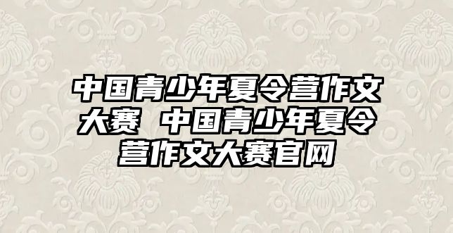 中國青少年夏令營作文大賽 中國青少年夏令營作文大賽官網(wǎng)