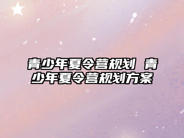 青少年夏令營規(guī)劃 青少年夏令營規(guī)劃方案