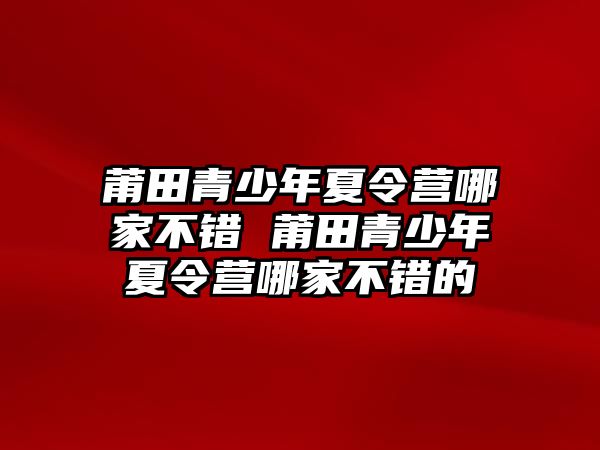 莆田青少年夏令營哪家不錯 莆田青少年夏令營哪家不錯的