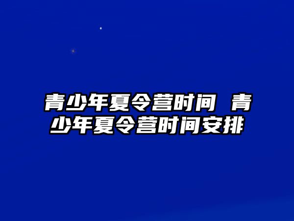 青少年夏令營時間 青少年夏令營時間安排