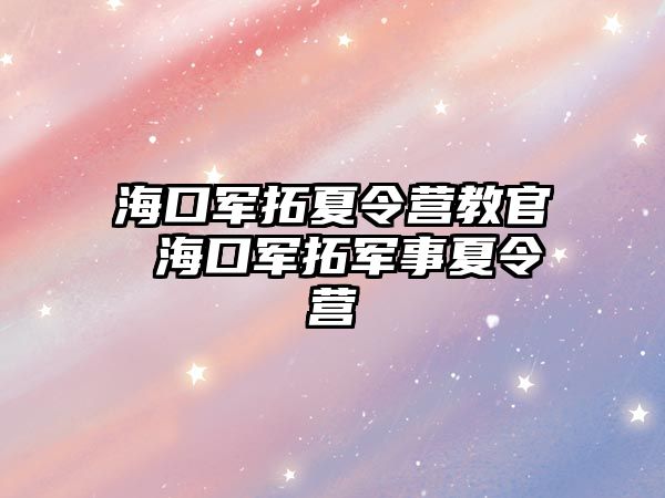 海口軍拓夏令營教官 海口軍拓軍事夏令營