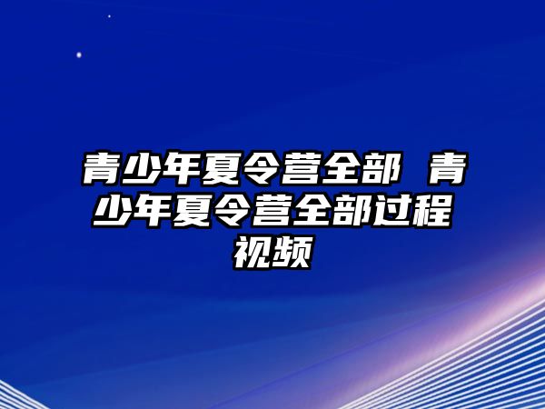 青少年夏令營全部 青少年夏令營全部過程視頻