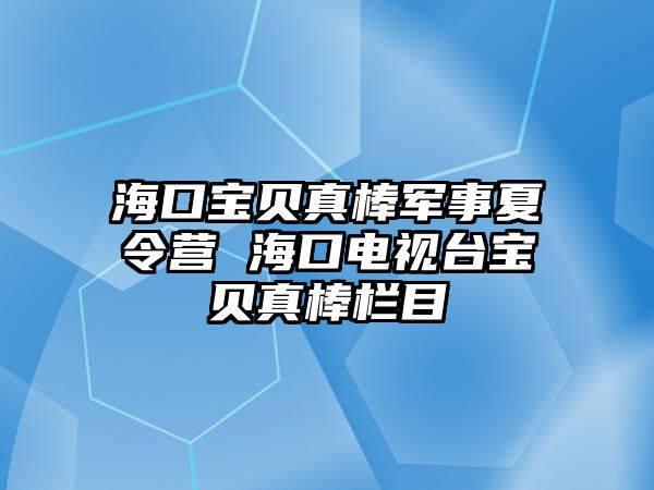 海口寶貝真棒軍事夏令營 海口電視臺寶貝真棒欄目