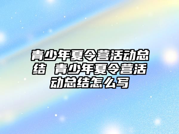 青少年夏令營活動總結 青少年夏令營活動總結怎么寫