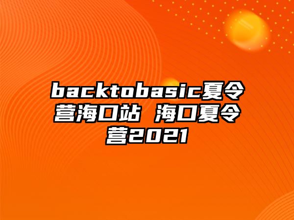 backtobasic夏令營(yíng)海口站 海口夏令營(yíng)2021