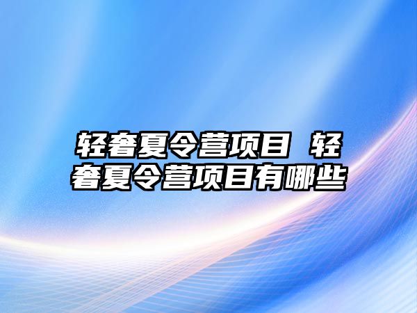 輕奢夏令營項目 輕奢夏令營項目有哪些