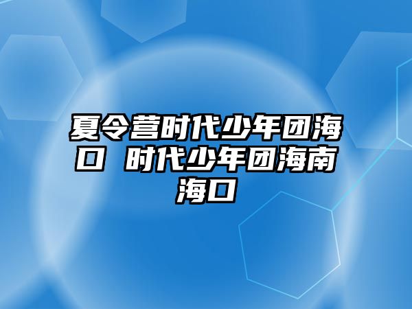 夏令營(yíng)時(shí)代少年團(tuán)海口 時(shí)代少年團(tuán)海南海口