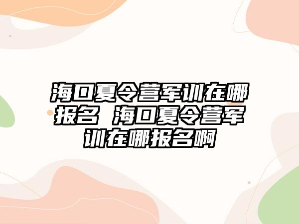 海口夏令營軍訓在哪報名 海口夏令營軍訓在哪報名啊