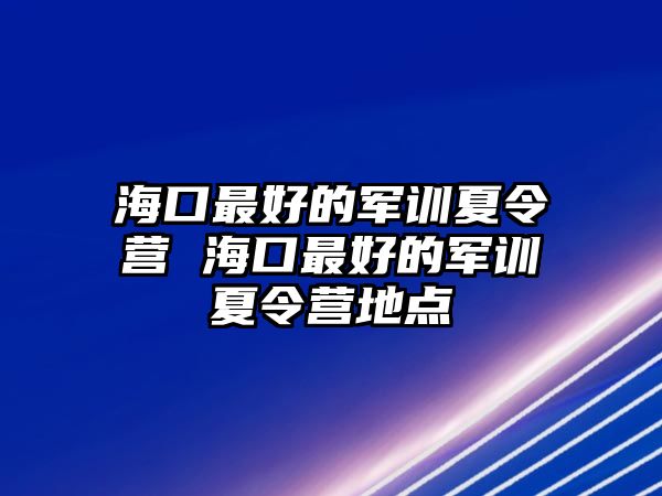 海口最好的軍訓夏令營 海口最好的軍訓夏令營地點