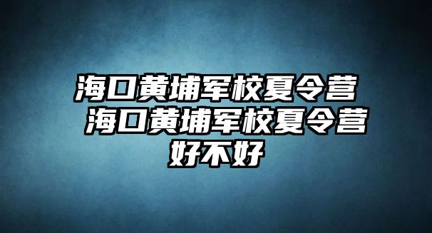 海口黃埔軍校夏令營 海口黃埔軍校夏令營好不好