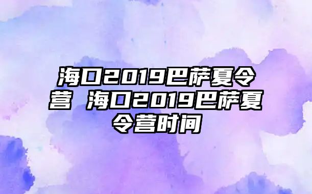 海口2019巴薩夏令營 海口2019巴薩夏令營時間