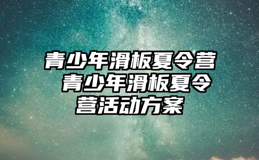 青少年滑板夏令營 青少年滑板夏令營活動方案