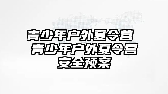 青少年戶外夏令營 青少年戶外夏令營安全預(yù)案