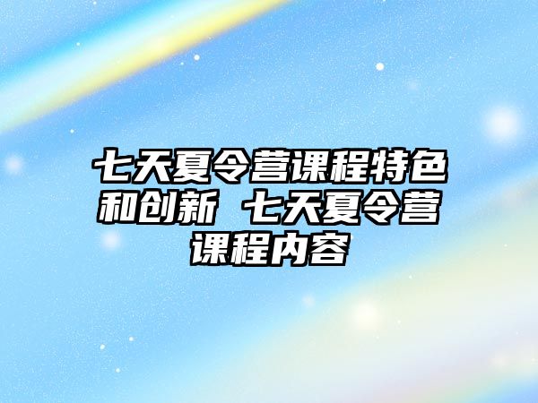 七天夏令營課程特色和創新 七天夏令營課程內容