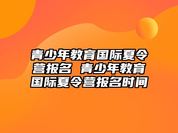 青少年教育國際夏令營報名 青少年教育國際夏令營報名時間