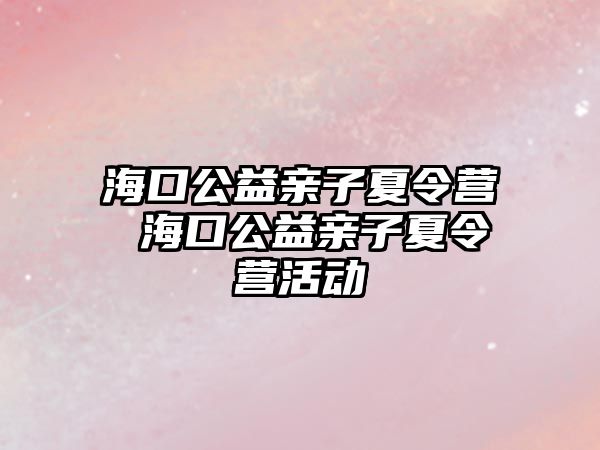 海口公益親子夏令營 海口公益親子夏令營活動