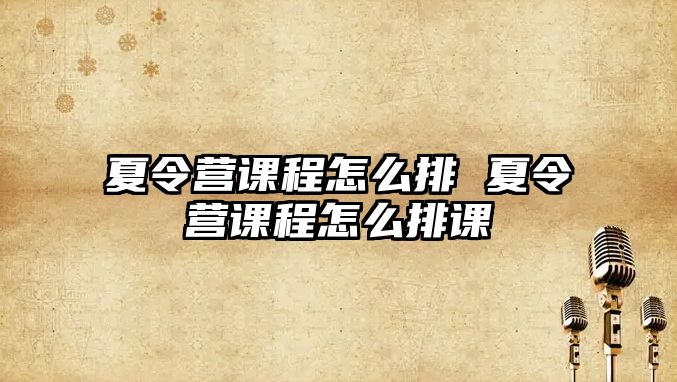 夏令營課程怎么排 夏令營課程怎么排課