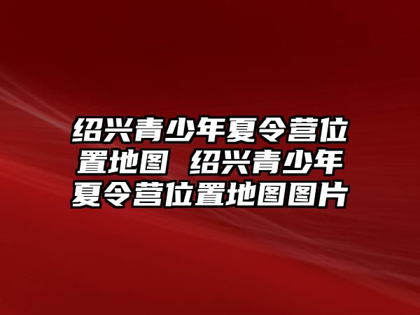 紹興青少年夏令營位置地圖 紹興青少年夏令營位置地圖圖片