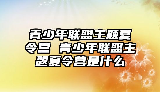 青少年聯盟主題夏令營 青少年聯盟主題夏令營是什么