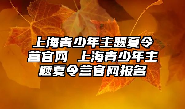 上海青少年主題夏令營官網(wǎng) 上海青少年主題夏令營官網(wǎng)報名