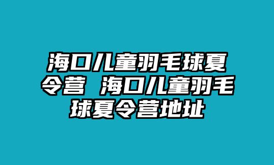 ?？趦和鹈蛳牧顮I 海口兒童羽毛球夏令營地址