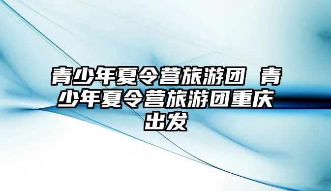 青少年夏令營旅游團 青少年夏令營旅游團重慶出發