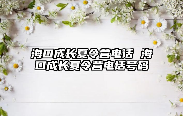 海口成長夏令營電話 ?？诔砷L夏令營電話號碼