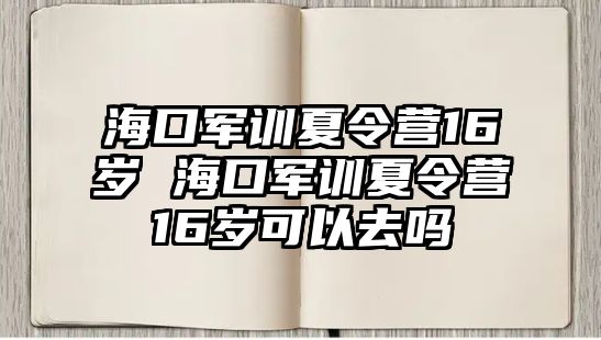 海口軍訓(xùn)夏令營(yíng)16歲 海口軍訓(xùn)夏令營(yíng)16歲可以去嗎