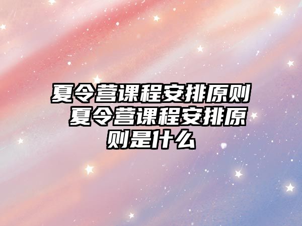 夏令營課程安排原則 夏令營課程安排原則是什么