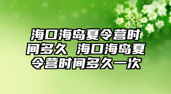 海口海島夏令營時間多久 海口海島夏令營時間多久一次