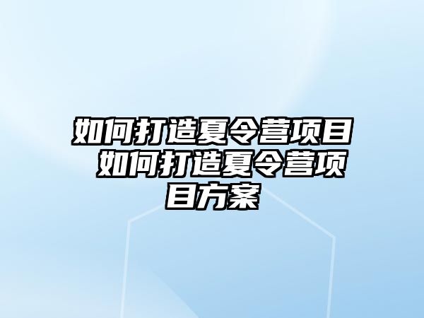 如何打造夏令營項目 如何打造夏令營項目方案