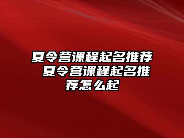 夏令營課程起名推薦 夏令營課程起名推薦怎么起