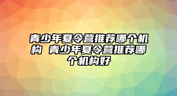 青少年夏令營推薦哪個機構 青少年夏令營推薦哪個機構好