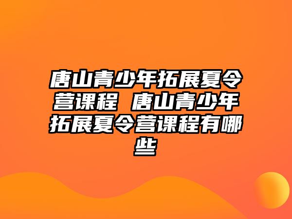 唐山青少年拓展夏令營(yíng)課程 唐山青少年拓展夏令營(yíng)課程有哪些