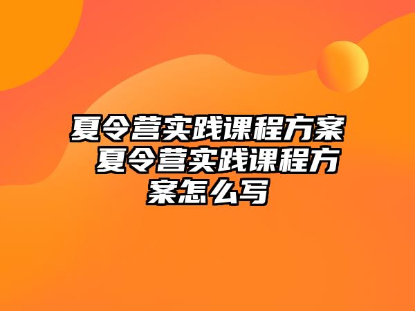 夏令營實踐課程方案 夏令營實踐課程方案怎么寫