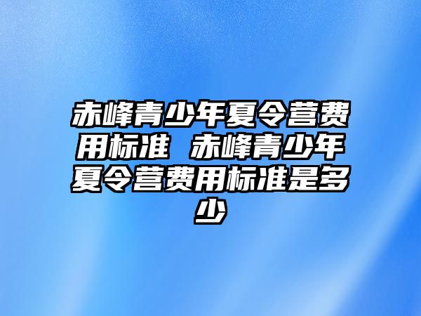 赤峰青少年夏令營費用標準 赤峰青少年夏令營費用標準是多少