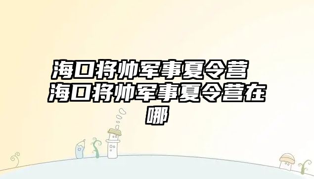 海口將帥軍事夏令營 ?？趯涇娛孪牧顮I在哪