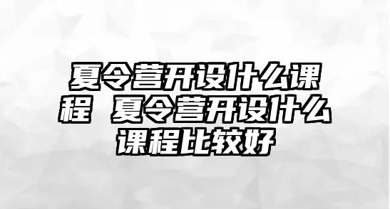 夏令營開設什么課程 夏令營開設什么課程比較好