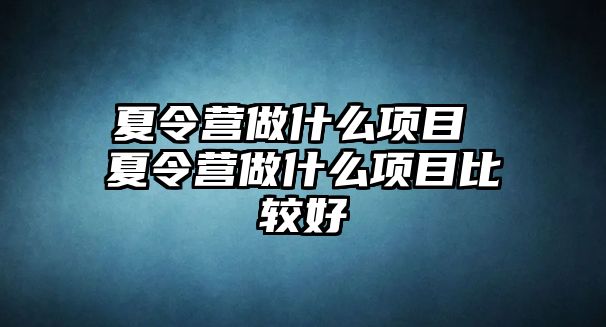 夏令營做什么項目 夏令營做什么項目比較好