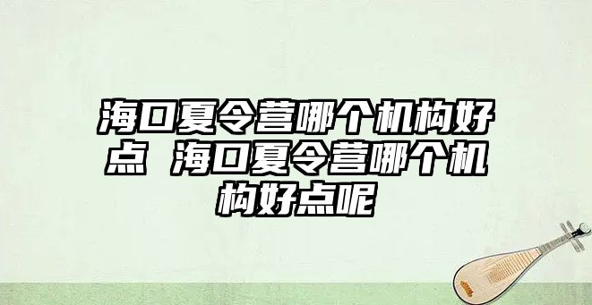 ?？谙牧顮I哪個機構好點 海口夏令營哪個機構好點呢