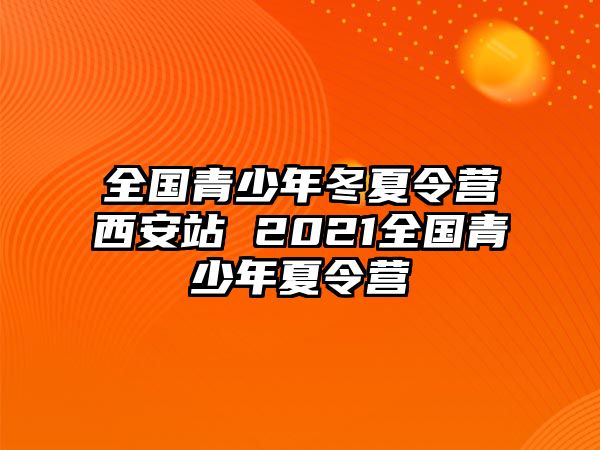 全國青少年冬夏令營西安站 2021全國青少年夏令營